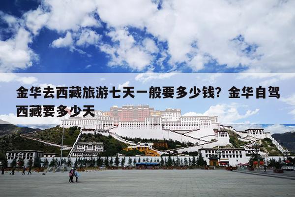 金华去西藏旅游七天一般要多少钱？金华自驾西藏要多少天
