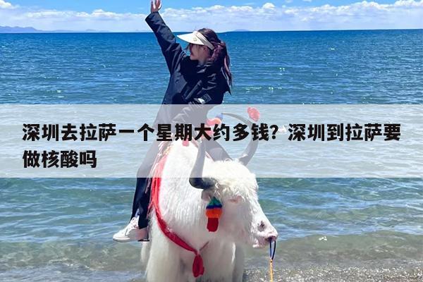 深圳去拉萨一个星期大约多钱？深圳到拉萨要做核酸吗