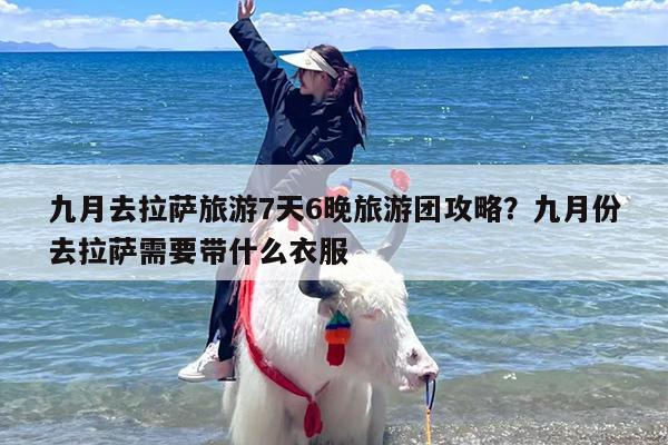 九月去拉萨旅游7天6晚旅游团攻略？九月份去拉萨需要带什么衣服