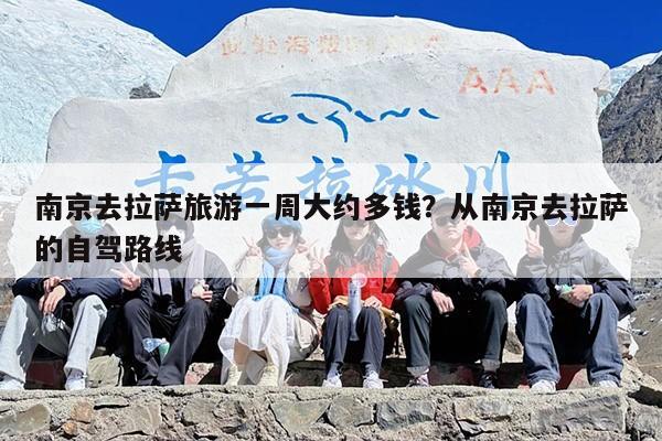 南京去拉萨旅游一周大约多钱？从南京去拉萨的自驾路线
