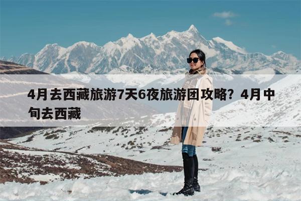 4月去西藏旅游7天6夜旅游团攻略？4月中旬去西藏