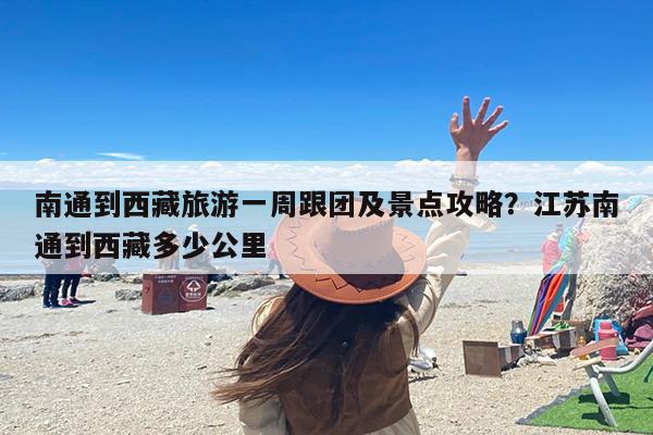 南通到西藏旅游一周跟团及景点攻略？江苏南通到西藏多少公里