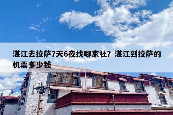 湛江去拉萨7天6夜找哪家社？湛江到拉萨的机票多少钱