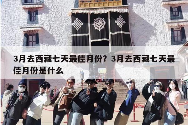 3月去西藏七天最佳月份？3月去西藏七天最佳月份是什么