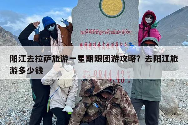 阳江去拉萨旅游一星期跟团游攻略？去阳江旅游多少钱