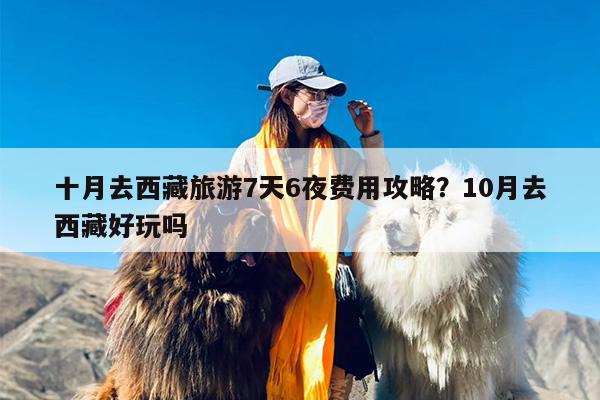 十月去西藏旅游7天6夜费用攻略？10月去西藏好玩吗