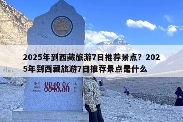 2025年到西藏旅游7日推荐景点？2025年到西藏旅游7日推荐景点是什么
