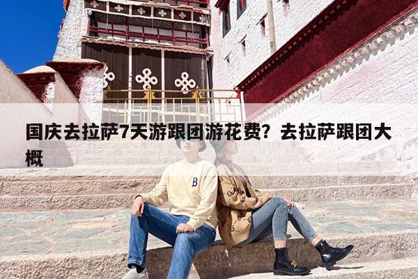 国庆去拉萨7天游跟团游花费？去拉萨跟团大概