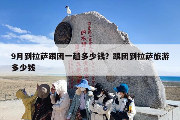 9月到拉萨跟团一趟多少钱？跟团到拉萨旅游多少钱