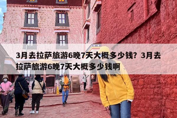 3月去拉萨旅游6晚7天大概多少钱？3月去拉萨旅游6晚7天大概多少钱啊