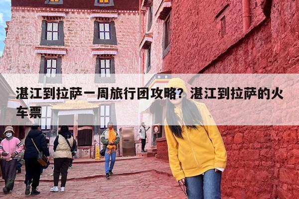 湛江到拉萨一周旅行团攻略？湛江到拉萨的火车票
