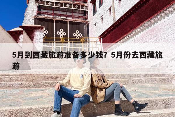 5月到西藏旅游准备多少钱？5月份去西藏旅游