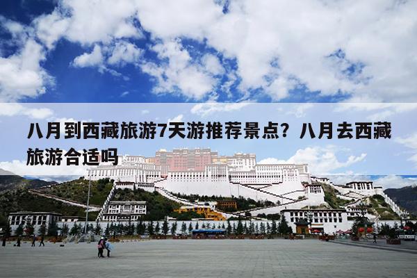 八月到西藏旅游7天游推荐景点？八月去西藏旅游合适吗