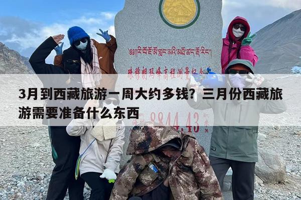 3月到西藏旅游一周大约多钱？三月份西藏旅游需要准备什么东西