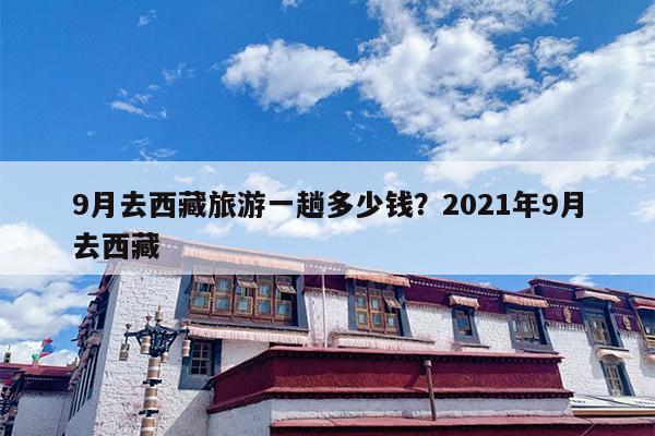 9月去西藏旅游一趟多少钱？2021年9月去西藏