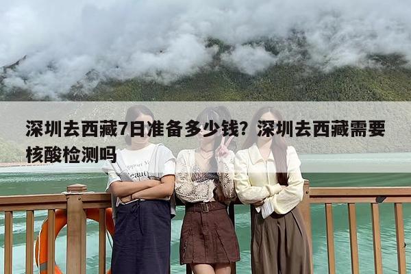 深圳去西藏7日准备多少钱？深圳去西藏需要核酸检测吗