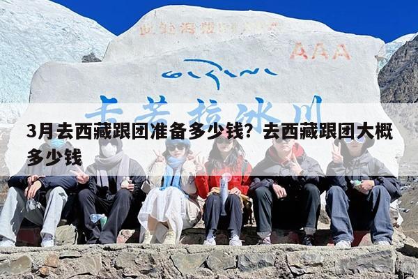 3月去西藏跟团准备多少钱？去西藏跟团大概多少钱