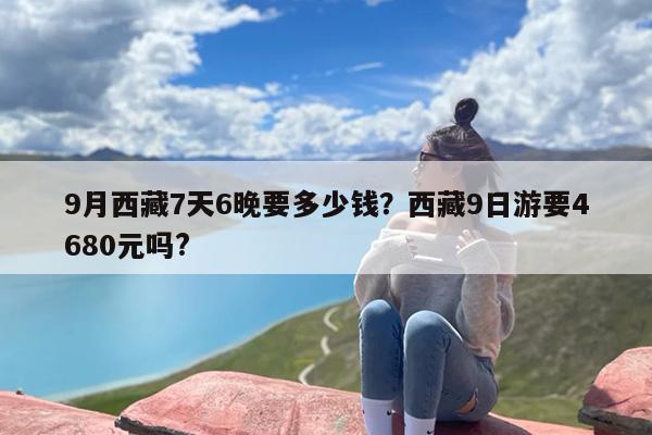 9月西藏7天6晚要多少钱？西藏9日游要4680元吗?