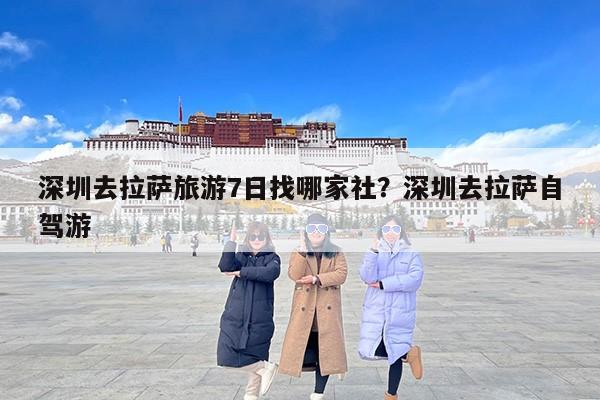 深圳去拉萨旅游7日找哪家社？深圳去拉萨自驾游