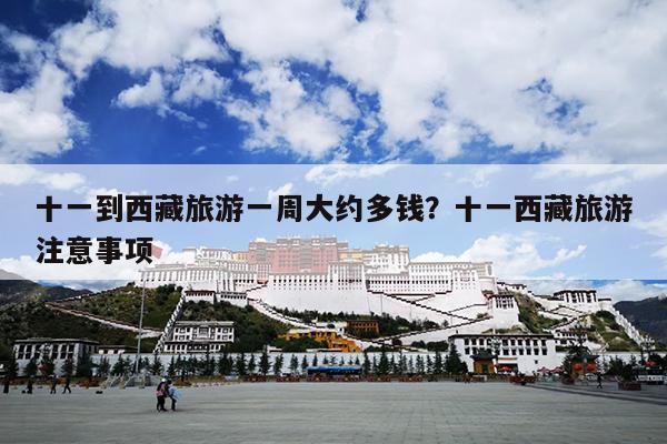 十一到西藏旅游一周大约多钱？十一西藏旅游注意事项