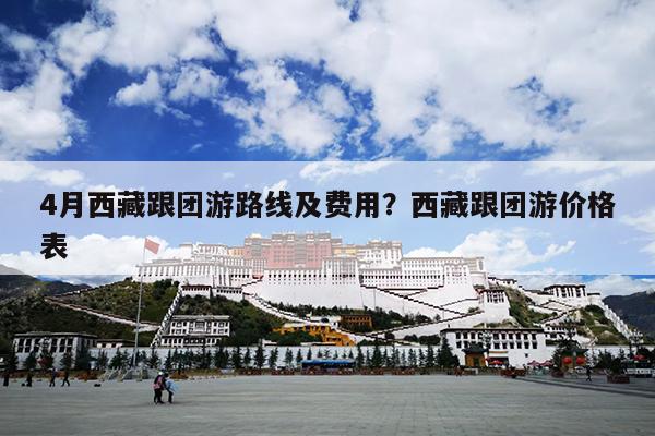 4月西藏跟团游路线及费用？西藏跟团游价格表