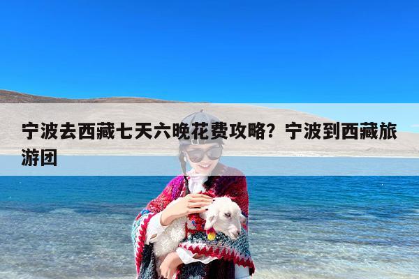 宁波去西藏七天六晚花费攻略？宁波到西藏旅游团