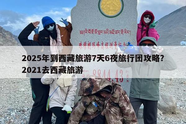 2025年到西藏旅游7天6夜旅行团攻略？2021去西藏旅游