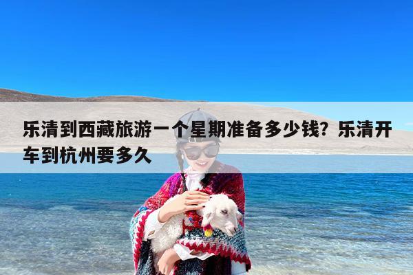 乐清到西藏旅游一个星期准备多少钱？乐清开车到杭州要多久