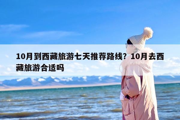 10月到西藏旅游七天推荐路线？10月去西藏旅游合适吗