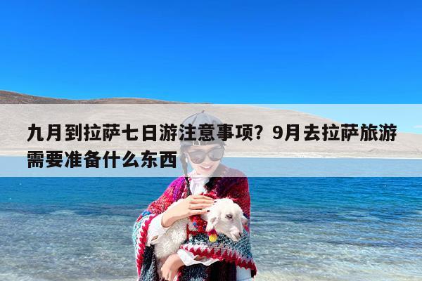 九月到拉萨七日游注意事项？9月去拉萨旅游需要准备什么东西