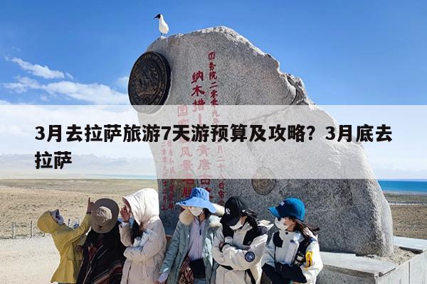 3月去拉萨旅游7天游预算及攻略？3月底去拉萨