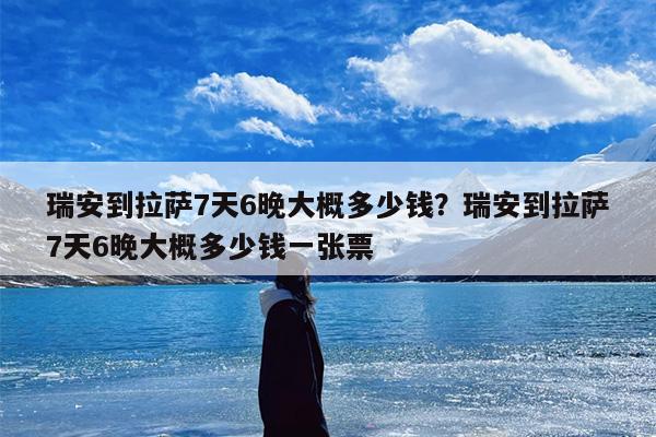 瑞安到拉萨7天6晚大概多少钱？瑞安到拉萨7天6晚大概多少钱一张票