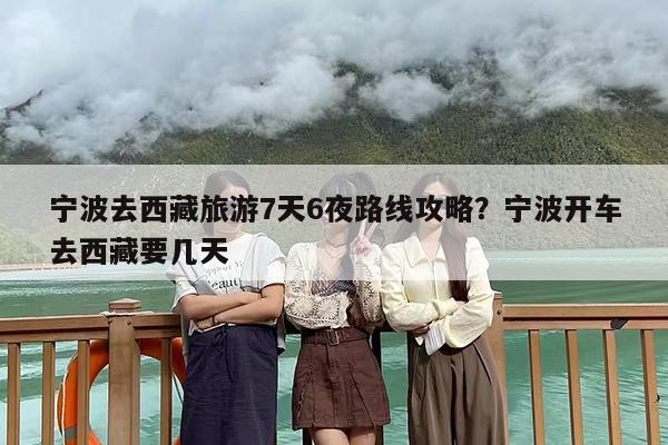 宁波去西藏旅游7天6夜路线攻略？宁波开车去西藏要几天