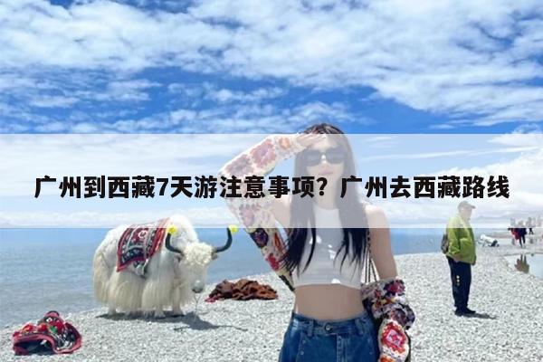 广州到西藏7天游注意事项？广州去西藏路线
