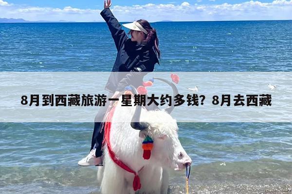 8月到西藏旅游一星期大约多钱？8月去西藏
