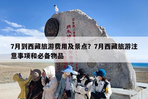 7月到西藏旅游费用及景点？7月西藏旅游注意事项和必备物品