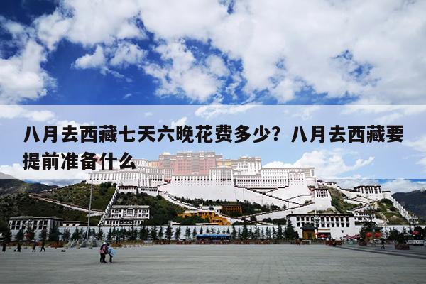 八月去西藏七天六晚花费多少？八月去西藏要提前准备什么