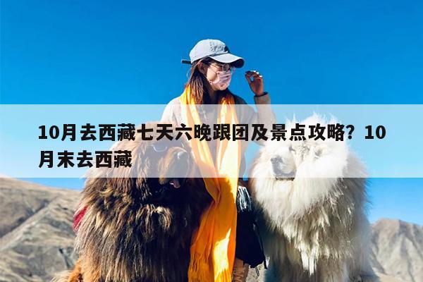 10月去西藏七天六晚跟团及景点攻略？10月末去西藏