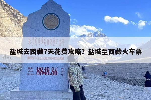 盐城去西藏7天花费攻略？盐城至西藏火车票