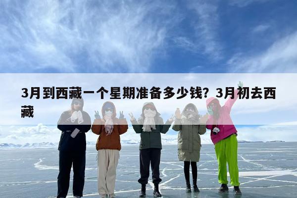 3月到西藏一个星期准备多少钱？3月初去西藏