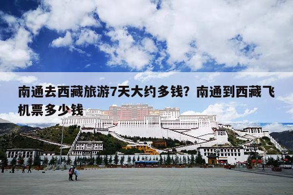 南通去西藏旅游7天大约多钱？南通到西藏飞机票多少钱