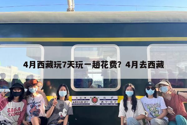 4月西藏玩7天玩一趟花费？4月去西藏