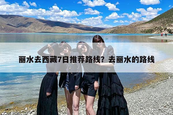丽水去西藏7日推荐路线？去丽水的路线