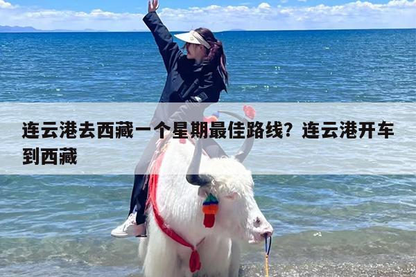 连云港去西藏一个星期最佳路线？连云港开车到西藏
