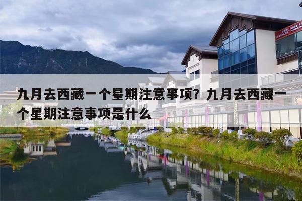 九月去西藏一个星期注意事项？九月去西藏一个星期注意事项是什么