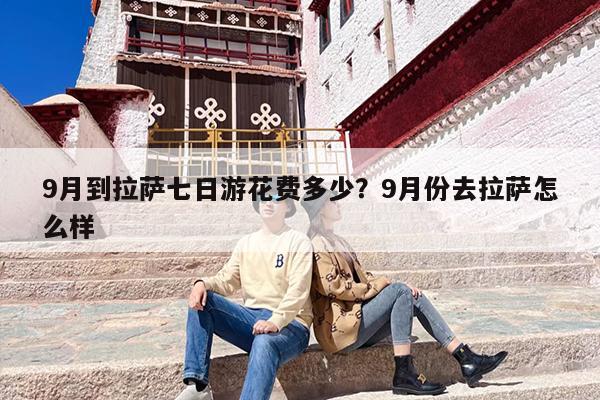 9月到拉萨七日游花费多少？9月份去拉萨怎么样