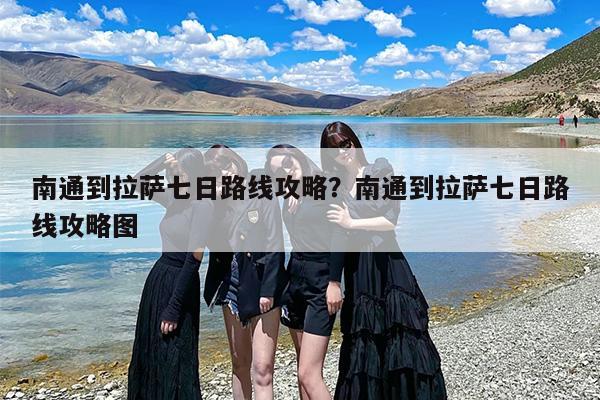 南通到拉萨七日路线攻略？南通到拉萨七日路线攻略图