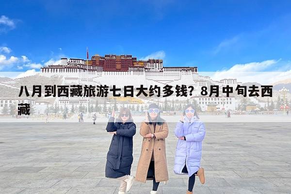 八月到西藏旅游七日大约多钱？8月中旬去西藏