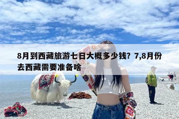 8月到西藏旅游七日大概多少钱？7,8月份去西藏需要准备啥
