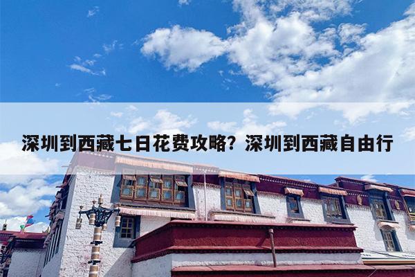 深圳到西藏七日花费攻略？深圳到西藏自由行
